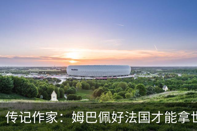 传记作家：姆巴佩好法国才能拿世界杯，坚信他至少会拿到一个金球